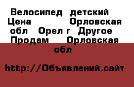 Велосипед  детский. › Цена ­ 1 500 - Орловская обл., Орел г. Другое » Продам   . Орловская обл.